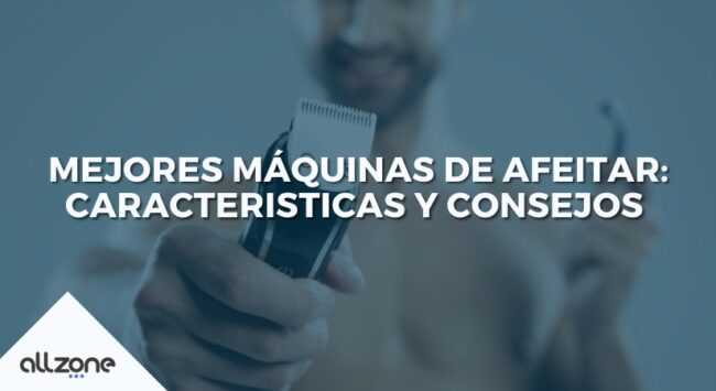 Mejores Máquinas de Afeitar: Caracteristicas y Consejos