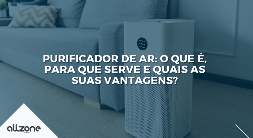 Purificador de ar: o que é, para que serve e quais as suas vantagens?